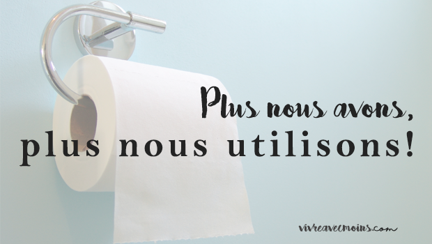 Plus nous avons, plus nous utilisons!  Vivre Avec Moins